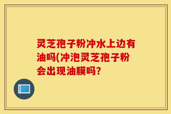 灵芝孢子粉冲水上边有油吗(冲泡灵芝孢子粉会出现油膜吗?-第1张图片-灵芝之家 灵芝孢子粉冲水上边有油吗(冲泡灵芝孢子粉会出现油膜吗?-第1张图片-灵芝之家
