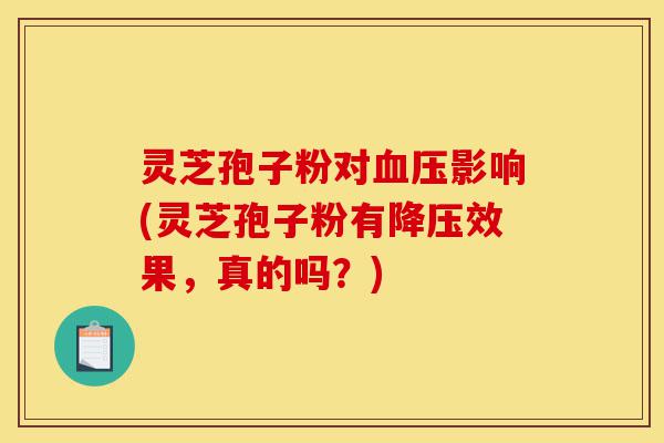 灵芝孢子粉对血压影响(灵芝孢子粉有降压效果,真的吗?)-第1张图片-灵芝之家 灵芝孢子粉对血压影响(灵芝孢子粉有降压效果,真的吗?)-第1张图片-灵芝之家