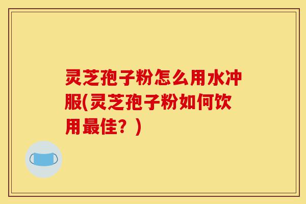灵芝孢子粉怎么用水冲服(灵芝孢子粉如何饮用最佳?)-第1张图片-灵芝之家 灵芝孢子粉怎么用水冲服(灵芝孢子粉如何饮用最佳?)-第1张图片-灵芝之家