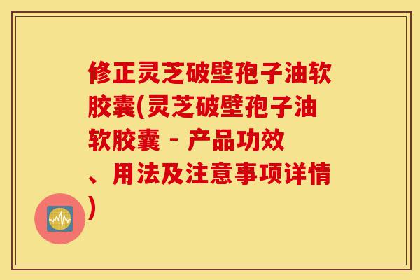 修正灵芝破壁孢子油软胶囊(灵芝破壁孢子油软胶囊 - 产品功效、用法及注意事项详情)-第1张图片-灵芝之家 修正灵芝破壁孢子油软胶囊(灵芝破壁孢子油软胶囊 - 产品功效、用法及注意事项详情)-第1张图片-灵芝之家