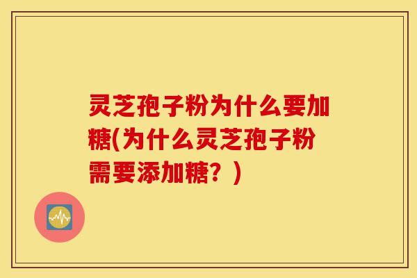 灵芝孢子粉为什么要加糖(为什么灵芝孢子粉需要添加糖?)-第1张图片-灵芝之家 灵芝孢子粉为什么要加糖(为什么灵芝孢子粉需要添加糖?)-第1张图片-灵芝之家