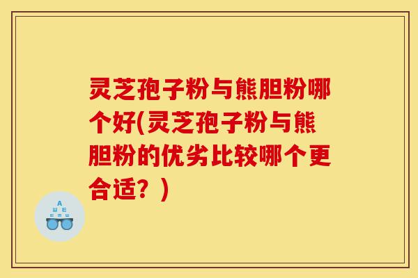 灵芝孢子粉与熊胆粉哪个好(灵芝孢子粉与熊胆粉的优劣比较哪个更合适?)-第1张图片-灵芝之家 灵芝孢子粉与熊胆粉哪个好(灵芝孢子粉与熊胆粉的优劣比较哪个更合适?)-第1张图片-灵芝之家