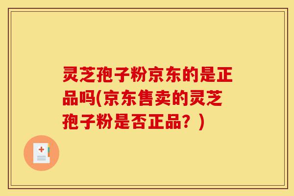 灵芝孢子粉京东的是正品吗(京东售卖的灵芝孢子粉是否正品?)-第1张图片-灵芝之家 灵芝孢子粉京东的是正品吗(京东售卖的灵芝孢子粉是否正品?)-第1张图片-灵芝之家