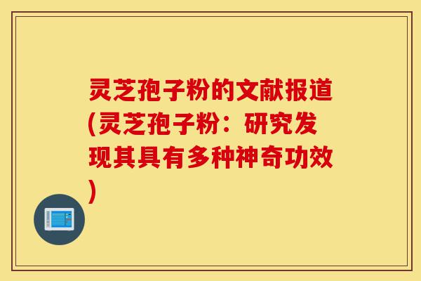 灵芝孢子粉的文献报道(灵芝孢子粉:研究发现其具有多种神奇功效)-第1张图片-灵芝之家 灵芝孢子粉的文献报道(灵芝孢子粉:研究发现其具有多种神奇功效)-第1张图片-灵芝之家