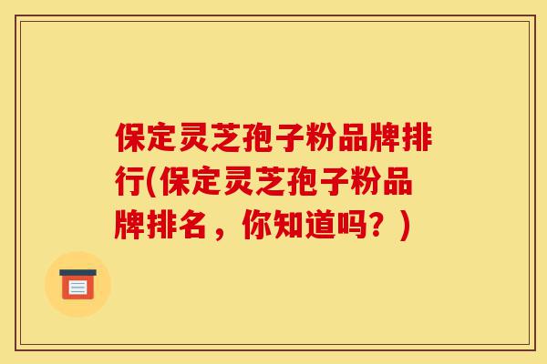 保定灵芝孢子粉品牌排行(保定灵芝孢子粉品牌排名,你知道吗?)-第1张图片-灵芝之家 保定灵芝孢子粉品牌排行(保定灵芝孢子粉品牌排名,你知道吗?)-第1张图片-灵芝之家