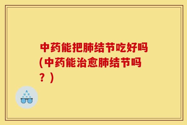中药能把肺结节吃好吗(中药能治愈肺结节吗?)-第1张图片-灵芝之家 中药能把肺结节吃好吗(中药能治愈肺结节吗?)-第1张图片-灵芝之家