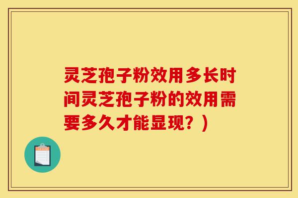 灵芝孢子粉效用多长时间灵芝孢子粉的效用需要多久才能显现？)-第1张图片-灵芝之家