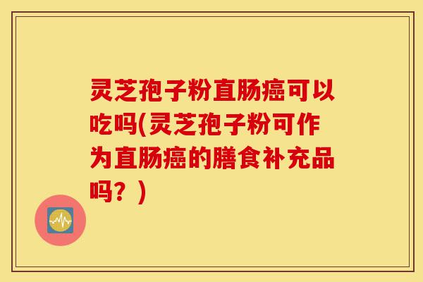 灵芝孢子粉直肠癌可以吃吗(灵芝孢子粉可作为直肠癌的膳食补充品吗?)-第1张图片-灵芝之家 灵芝孢子粉直肠癌可以吃吗(灵芝孢子粉可作为直肠癌的膳食补充品吗?)-第1张图片-灵芝之家