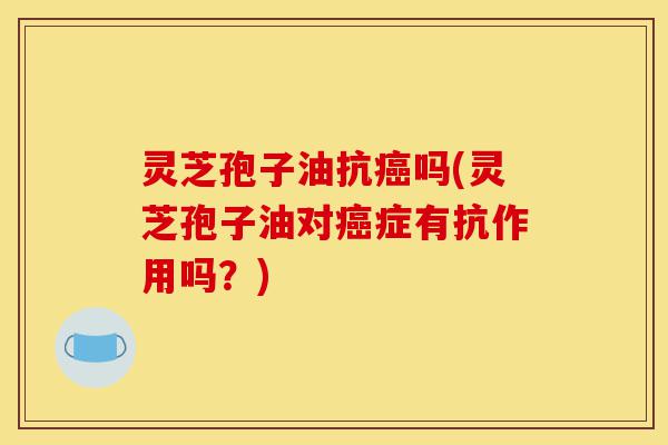 灵芝孢子油抗癌吗(灵芝孢子油对癌症有抗作用吗?)-第1张图片-灵芝之家 灵芝孢子油抗癌吗(灵芝孢子油对癌症有抗作用吗?)-第1张图片-灵芝之家