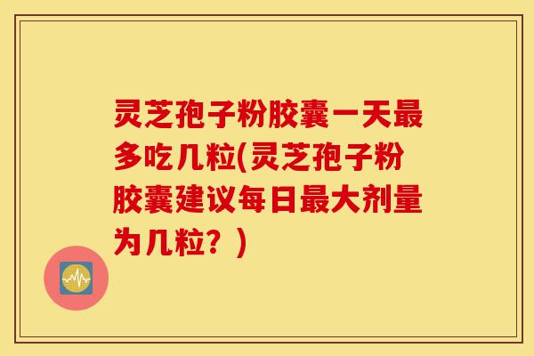 灵芝孢子粉胶囊一天最多吃几粒(灵芝孢子粉胶囊建议每日最大剂量为几粒?)-第1张图片-灵芝之家 灵芝孢子粉胶囊一天最多吃几粒(灵芝孢子粉胶囊建议每日最大剂量为几粒?)-第1张图片-灵芝之家