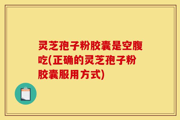 灵芝孢子粉胶囊是空腹吃(正确的灵芝孢子粉胶囊服用方式)-第1张图片-灵芝之家
