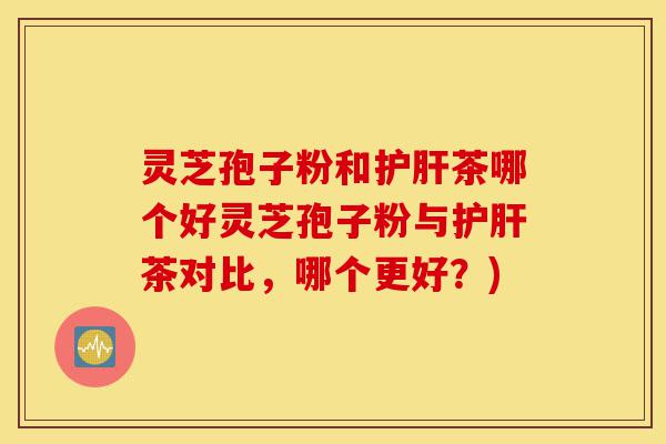 灵芝孢子粉和护肝茶哪个好灵芝孢子粉与护肝茶对比,哪个更好?)-第1张图片-灵芝之家 灵芝孢子粉和护肝茶哪个好灵芝孢子粉与护肝茶对比,哪个更好?)-第1张图片-灵芝之家