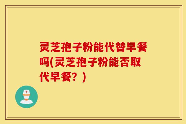 灵芝孢子粉能代替早餐吗(灵芝孢子粉能否取代早餐？)-第1张图片-灵芝之家