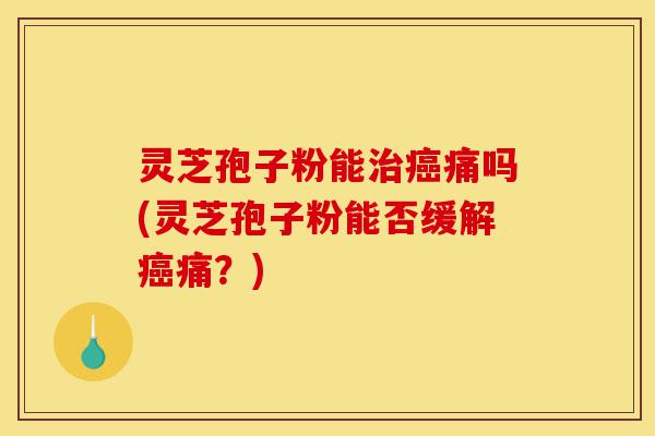 灵芝孢子粉能治癌痛吗(灵芝孢子粉能否缓解癌痛?)-第1张图片-灵芝之家 灵芝孢子粉能治癌痛吗(灵芝孢子粉能否缓解癌痛?)-第1张图片-灵芝之家