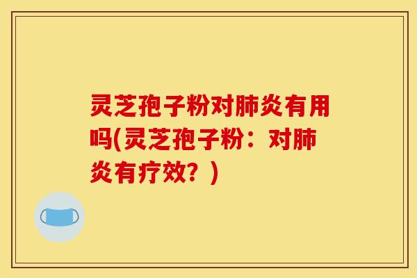 灵芝孢子粉对肺炎有用吗(灵芝孢子粉:对肺炎有疗效?)-第1张图片-灵芝之家 灵芝孢子粉对肺炎有用吗(灵芝孢子粉:对肺炎有疗效?)-第1张图片-灵芝之家