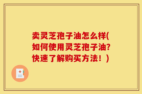 卖灵芝孢子油怎么样(如何使用灵芝孢子油?快速了解购买方法!)-第1张图片-灵芝之家 卖灵芝孢子油怎么样(如何使用灵芝孢子油?快速了解购买方法!)-第1张图片-灵芝之家
