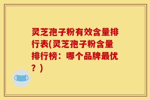 灵芝孢子粉有效含量排行表(灵芝孢子粉含量排行榜：哪个品牌最优？)-第1张图片-灵芝之家