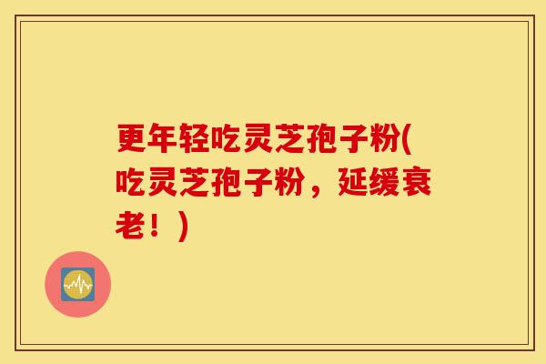 更年轻吃灵芝孢子粉(吃灵芝孢子粉,延缓衰老!)-第1张图片-灵芝之家 更年轻吃灵芝孢子粉(吃灵芝孢子粉,延缓衰老!)-第1张图片-灵芝之家