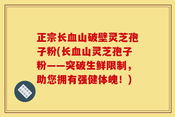 正宗长血山破壁灵芝孢子粉(长血山灵芝孢子粉——突破生鲜限制,助您拥有强健体魄!)-第1张图片-灵芝之家 正宗长血山破壁灵芝孢子粉(长血山灵芝孢子粉——突破生鲜限制,助您拥有强健体魄!)-第1张图片-灵芝之家