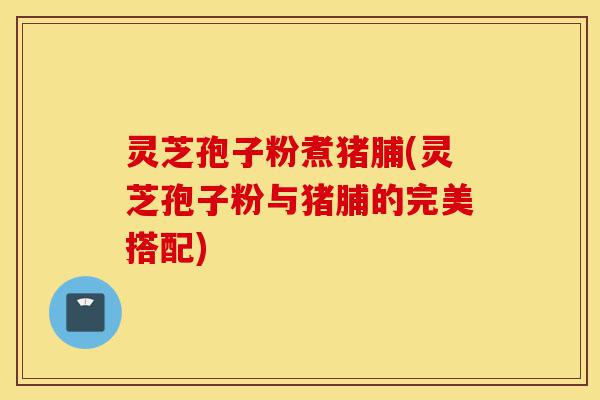 灵芝孢子粉煮猪脯(灵芝孢子粉与猪脯的完美搭配)-第1张图片-灵芝之家 灵芝孢子粉煮猪脯(灵芝孢子粉与猪脯的完美搭配)-第1张图片-灵芝之家