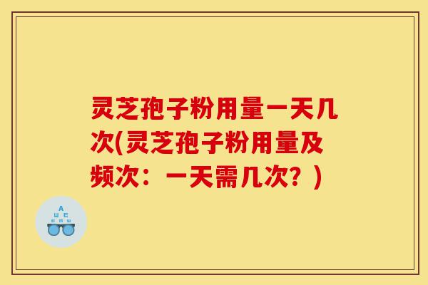 灵芝孢子粉用量一天几次(灵芝孢子粉用量及频次:一天需几次?)-第1张图片-灵芝之家 灵芝孢子粉用量一天几次(灵芝孢子粉用量及频次:一天需几次?)-第1张图片-灵芝之家
