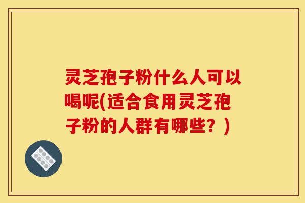 灵芝孢子粉什么人可以喝呢(适合食用灵芝孢子粉的人群有哪些?)-第1张图片-灵芝之家 灵芝孢子粉什么人可以喝呢(适合食用灵芝孢子粉的人群有哪些?)-第1张图片-灵芝之家