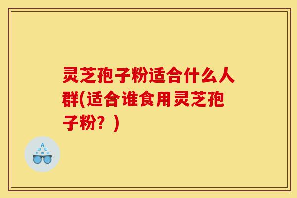 灵芝孢子粉适合什么人群(适合谁食用灵芝孢子粉?)-第1张图片-灵芝之家 灵芝孢子粉适合什么人群(适合谁食用灵芝孢子粉?)-第1张图片-灵芝之家