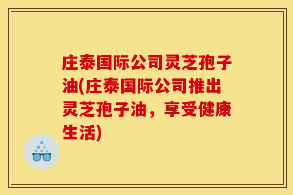 庄泰国际公司灵芝孢子油(庄泰国际公司推出灵芝孢子油,享受健康生活)-第1张图片-灵芝之家 庄泰国际公司灵芝孢子油(庄泰国际公司推出灵芝孢子油,享受健康生活)-第1张图片-灵芝之家