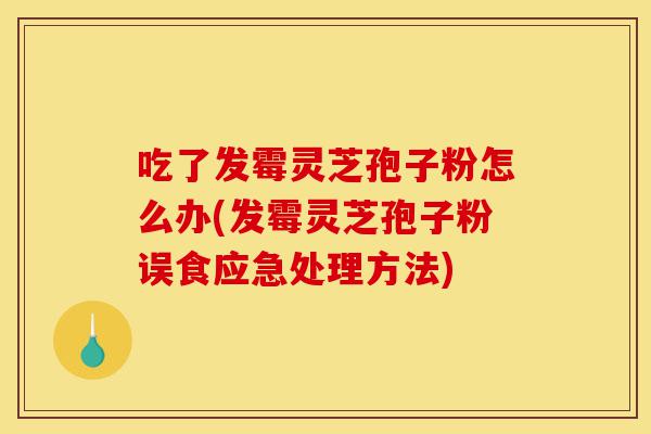 吃了发霉灵芝孢子粉怎么办(发霉灵芝孢子粉误食应急处理方法)-第1张图片-灵芝之家 吃了发霉灵芝孢子粉怎么办(发霉灵芝孢子粉误食应急处理方法)-第1张图片-灵芝之家