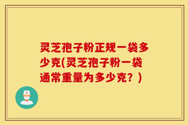 灵芝孢子粉正规一袋多少克(灵芝孢子粉一袋通常重量为多少克？)-第1张图片-灵芝之家