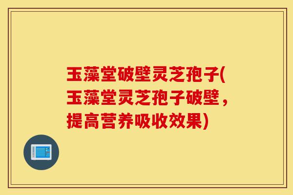 玉藻堂破壁灵芝孢子(玉藻堂灵芝孢子破壁,提高营养吸收效果)-第1张图片-灵芝之家 玉藻堂破壁灵芝孢子(玉藻堂灵芝孢子破壁,提高营养吸收效果)-第1张图片-灵芝之家