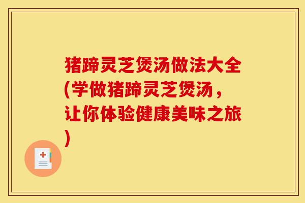 猪蹄灵芝煲汤做法大全(学做猪蹄灵芝煲汤，让你体验健康美味之旅)-第1张图片-灵芝之家