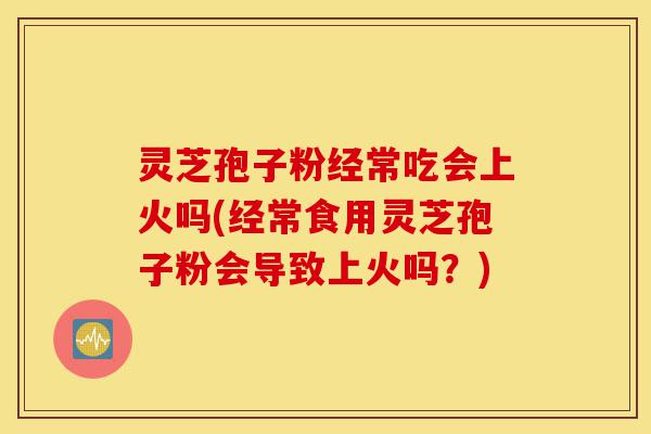 灵芝孢子粉经常吃会上火吗(经常食用灵芝孢子粉会导致上火吗?)-第1张图片-灵芝之家 灵芝孢子粉经常吃会上火吗(经常食用灵芝孢子粉会导致上火吗?)-第1张图片-灵芝之家