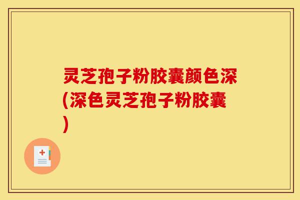 灵芝孢子粉胶囊颜色深(深色灵芝孢子粉胶囊)-第1张图片-灵芝之家 灵芝孢子粉胶囊颜色深(深色灵芝孢子粉胶囊)-第1张图片-灵芝之家