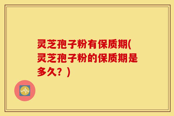 灵芝孢子粉有保质期(灵芝孢子粉的保质期是多久?)-第1张图片-灵芝之家 灵芝孢子粉有保质期(灵芝孢子粉的保质期是多久?)-第1张图片-灵芝之家
