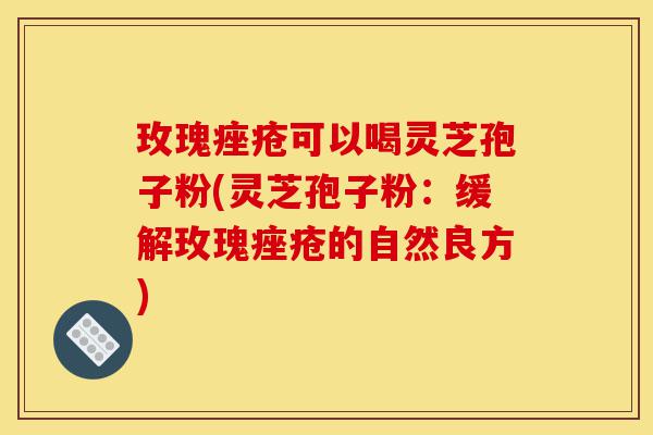 玫瑰痤疮可以喝灵芝孢子粉(灵芝孢子粉:缓解玫瑰痤疮的自然良方)-第1张图片-灵芝之家 玫瑰痤疮可以喝灵芝孢子粉(灵芝孢子粉:缓解玫瑰痤疮的自然良方)-第1张图片-灵芝之家