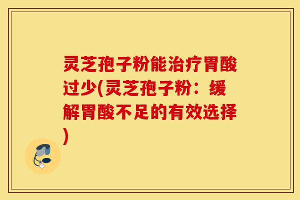 灵芝孢子粉能治疗胃酸过少(灵芝孢子粉:缓解胃酸不足的有效选择)-第1张图片-灵芝之家 灵芝孢子粉能治疗胃酸过少(灵芝孢子粉:缓解胃酸不足的有效选择)-第1张图片-灵芝之家