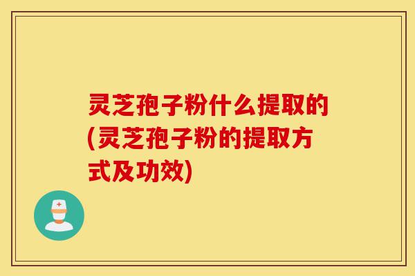 灵芝孢子粉什么提取的(灵芝孢子粉的提取方式及功效)-第1张图片-灵芝之家 灵芝孢子粉什么提取的(灵芝孢子粉的提取方式及功效)-第1张图片-灵芝之家