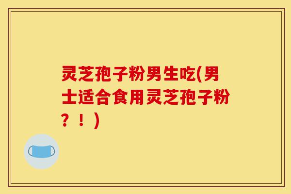 灵芝孢子粉男生吃(男士适合食用灵芝孢子粉?!)-第1张图片-灵芝之家 灵芝孢子粉男生吃(男士适合食用灵芝孢子粉?!)-第1张图片-灵芝之家