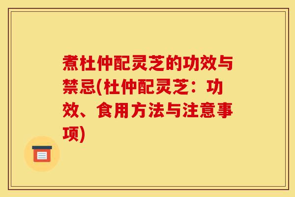 煮杜仲配灵芝的功效与禁忌(杜仲配灵芝：功效、食用方法与注意事项)-第1张图片-灵芝之家