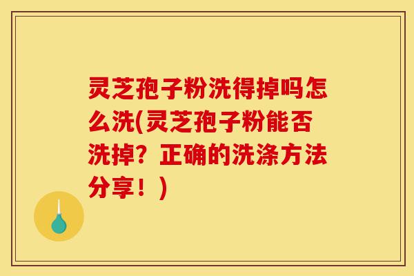 灵芝孢子粉洗得掉吗怎么洗(灵芝孢子粉能否洗掉?正确的洗涤方法分享!)-第1张图片-灵芝之家 灵芝孢子粉洗得掉吗怎么洗(灵芝孢子粉能否洗掉?正确的洗涤方法分享!)-第1张图片-灵芝之家