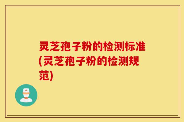 灵芝孢子粉的检测标准(灵芝孢子粉的检测规范)-第1张图片-灵芝之家 灵芝孢子粉的检测标准(灵芝孢子粉的检测规范)-第1张图片-灵芝之家