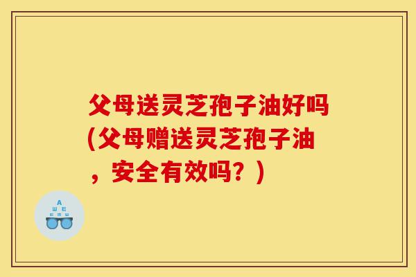 父母送灵芝孢子油好吗(父母赠送灵芝孢子油，安全有效吗？)-第1张图片-灵芝之家