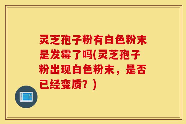 灵芝孢子粉有白色粉末是发霉了吗(灵芝孢子粉出现白色粉末,是否已经变质?)-第1张图片-灵芝之家 灵芝孢子粉有白色粉末是发霉了吗(灵芝孢子粉出现白色粉末,是否已经变质?)-第1张图片-灵芝之家
