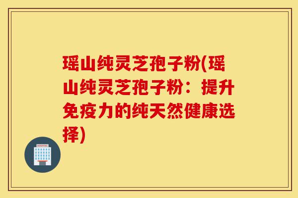 瑶山纯灵芝孢子粉(瑶山纯灵芝孢子粉:提升免疫力的纯天然健康选择)-第1张图片-灵芝之家 瑶山纯灵芝孢子粉(瑶山纯灵芝孢子粉:提升免疫力的纯天然健康选择)-第1张图片-灵芝之家