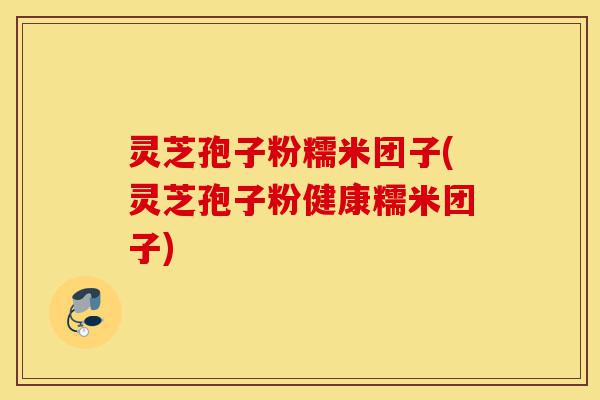 灵芝孢子粉糯米团子(灵芝孢子粉健康糯米团子)-第1张图片-灵芝之家 灵芝孢子粉糯米团子(灵芝孢子粉健康糯米团子)-第1张图片-灵芝之家