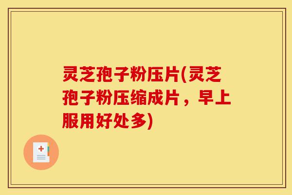 灵芝孢子粉压片(灵芝孢子粉压缩成片,早上服用好处多)-第1张图片-灵芝之家 灵芝孢子粉压片(灵芝孢子粉压缩成片,早上服用好处多)-第1张图片-灵芝之家