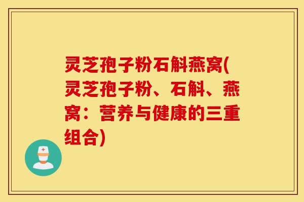 灵芝孢子粉石斛燕窝(灵芝孢子粉、石斛、燕窝：营养与健康的三重组合)-第1张图片-灵芝之家