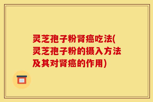 灵芝孢子粉肾癌吃法(灵芝孢子粉的摄入方法及其对肾癌的作用)-第1张图片-灵芝之家