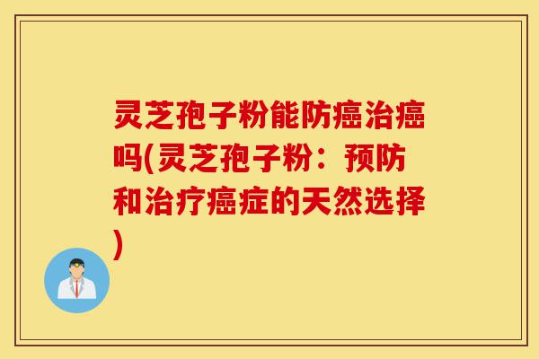 灵芝孢子粉能防癌治癌吗(灵芝孢子粉:预防和治疗癌症的天然选择)-第1张图片-灵芝之家 灵芝孢子粉能防癌治癌吗(灵芝孢子粉:预防和治疗癌症的天然选择)-第1张图片-灵芝之家